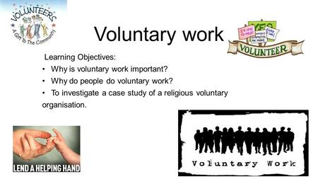 Voluntary work Learning Objectives: Why is voluntary work important? Why do people do voluntary work? To investigate a case study of a religious voluntary.