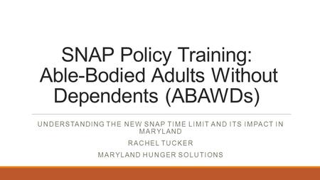 SNAP Policy Training: Able-Bodied Adults Without Dependents (ABAWDs) UNDERSTANDING THE NEW SNAP TIME LIMIT AND ITS IMPACT IN MARYLAND RACHEL TUCKER MARYLAND.
