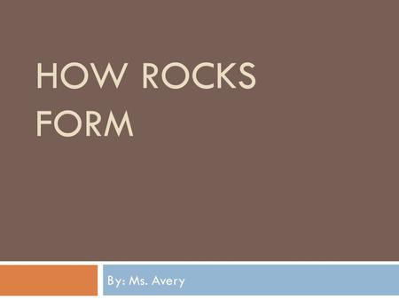HOW ROCKS FORM By: Ms. Avery. Types of Rocks  Igneous Rocks: Rocks formed by magma  Intrusive: form when magma hardens beneath Earth’s surface  Extrusive: