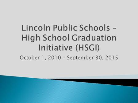October 1, 2010 – September 30, 2015.  Lincoln Public Schools received a 5-year, $4.5 million grant from the U.S. Department of Education-High School.