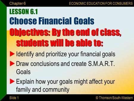 © Thomson/South-Western ECONOMIC EDUCATION FOR CONSUMERS Slide 1 Chapter 6 LESSON 6.1 Choose Financial Goals Objectives: By the end of class, students.