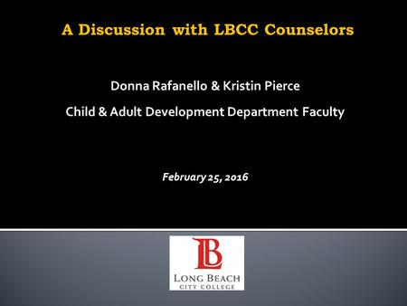 A Discussion with LBCC Counselors Donna Rafanello & Kristin Pierce Child & Adult Development Department Faculty February 25, 2016.