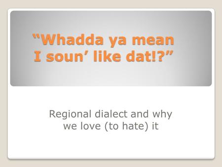“Whadda ya mean I soun’ like dat!?” Regional dialect and why we love (to hate) it.