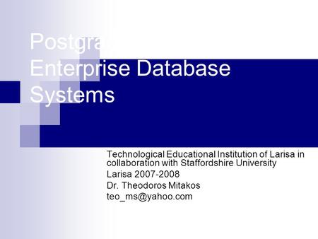 Postgraduate Module Enterprise Database Systems Technological Educational Institution of Larisa in collaboration with Staffordshire University Larisa 2007-2008.