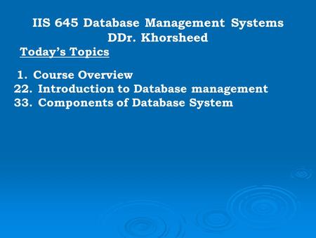 IIS 645 Database Management Systems DDr. Khorsheed Today’s Topics 1. Course Overview 22. Introduction to Database management 33. Components of Database.