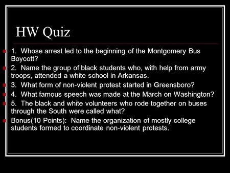 HW Quiz 1. Whose arrest led to the beginning of the Montgomery Bus Boycott? 2. Name the group of black students who, with help from army troops, attended.