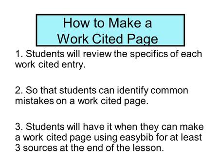 How to Make a Work Cited Page 1. Students will review the specifics of each work cited entry. 2. So that students can identify common mistakes on a work.
