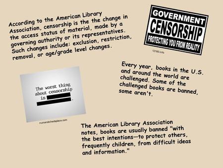According to the American Library Association, censorship is the the change in the access status of material, made by a governing authority or its representatives.