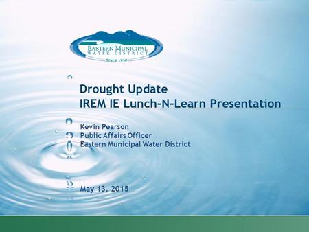 Kevin Pearson Public Affairs Officer Eastern Municipal Water District May 13, 2015 Drought Update IREM IE Lunch-N-Learn Presentation.