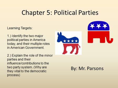 Chapter 5: Political Parties By: Mr. Parsons Learning Targets: 1.) Identify the two major political parties in America today, and their multiple roles.