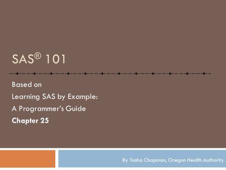 SAS ® 101 Based on Learning SAS by Example: A Programmer’s Guide Chapter 25 By Tasha Chapman, Oregon Health Authority.