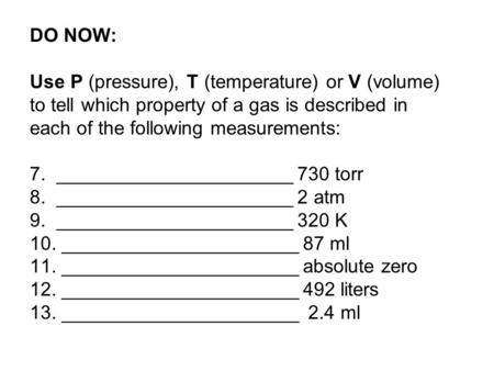 DO NOW: Use P (pressure), T (temperature) or V (volume) to tell which property of a gas is described in each of the following measurements: 7. ______________________.