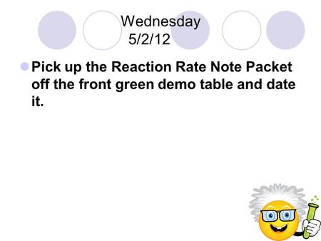 Wednesday 5/2/12 Pick up the Reaction Rate Note Packet off the front green demo table and date it.