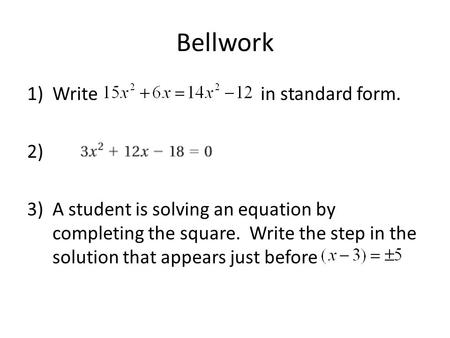 Bellwork 1)Write in standard form. 2) 3)A student is solving an equation by completing the square. Write the step in the solution that appears just before.