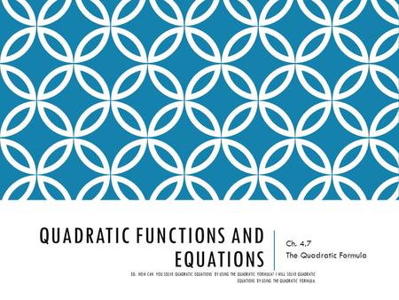 QUADRATIC FUNCTIONS AND EQUATIONS Ch. 4.7 The Quadratic Formula EQ: HOW CAN YOU SOLVE QUADRATIC EQUATIONS BY USING THE QUADRATIC FORMULA? I WILL SOLVE.