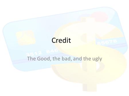 Credit The Good, the bad, and the ugly. CREDIT CREDIT CAN MAKE OR BREAK YOUR FUTURE PLEASE PAY ATTENTION TO THIS IMPORTANT LIFE LESSON – IT IS SERIOUSLY.