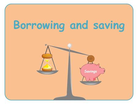 Borrowing and saving Savings. about the risks and consequences of borrowing money that it’s important to think carefully and look at all of the information.