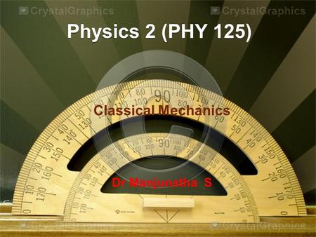 Physics 2 (PHY 125) Classical Mechanics Dr Manjunatha S.