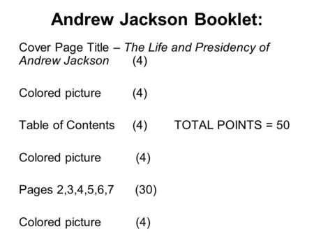 Andrew Jackson Booklet: Cover Page Title – The Life and Presidency of Andrew Jackson (4) Colored picture (4) Table of Contents (4) TOTAL POINTS = 50 Colored.