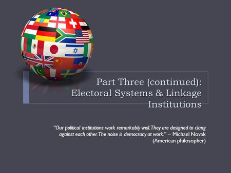 Part Three (continued): Electoral Systems & Linkage Institutions “Our political institutions work remarkably well. They are designed to clang against each.