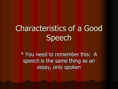 Characteristics of a Good Speech * You need to remember this: A speech is the same thing as an essay, only spoken.