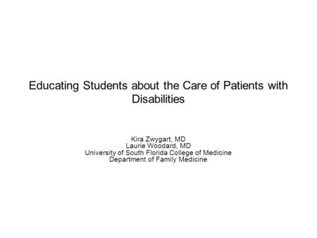 Educating Students about the Care of Patients with Disabilities Kira Zwygart, MD Laurie Woodard, MD University of South Florida College of Medicine Department.