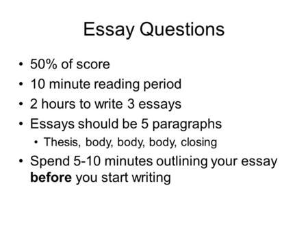 Essay Questions 50% of score 10 minute reading period 2 hours to write 3 essays Essays should be 5 paragraphs Thesis, body, body, body, closing Spend 5-10.