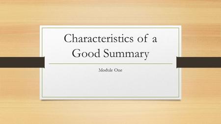 Characteristics of a Good Summary Module One. What is a Summary? A summary is an account of the main points of a document, essay, book, etc. A summary.