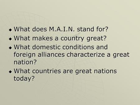  What does M.A.I.N. stand for?  What makes a country great?  What domestic conditions and foreign alliances characterize a great nation?  What countries.