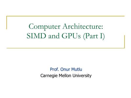Computer Architecture: SIMD and GPUs (Part I) Prof. Onur Mutlu Carnegie Mellon University.