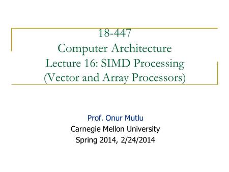 18-447 Computer Architecture Lecture 16: SIMD Processing (Vector and Array Processors) Prof. Onur Mutlu Carnegie Mellon University Spring 2014, 2/24/2014.