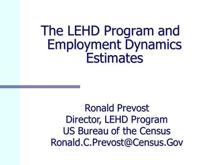 The LEHD Program and Employment Dynamics Estimates Ronald Prevost Director, LEHD Program US Bureau of the Census