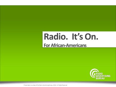 Radio. It’s On. For African-Americans Presentation courtesy of the Radio Advertising Bureau, 2016 – All Rights Reserved.