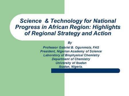 Science & Technology for National Progress in African Region: Highlights of Regional Strategy and Action Professor Gabriel B. Ogunmola, FAS President,
