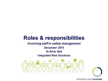 Roles & responsibilities Involving staff in safety management December 2015 Dr Emer Bell Integrated Risk Solutions.