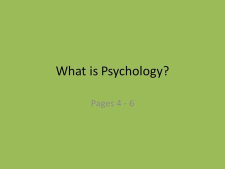 What is Psychology? Pages 4 - 6. What is Psychology? Give me your own personal definition of Psychology.