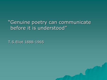 “Genuine poetry can communicate before it is understood” “Genuine poetry can communicate before it is understood” T.S.Eliot 1888-1965 T.S.Eliot 1888-1965.