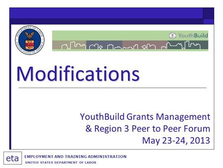 Modifications eta EMPLOYMENT AND TRAINING ADMINISTRATION UNITED STATES DEPARTMENT OF LABOR YouthBuild Grants Management & Region 3 Peer to Peer Forum May.