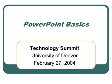 PowerPoint Basics Technology Summit University of Denver February 27, 2004.