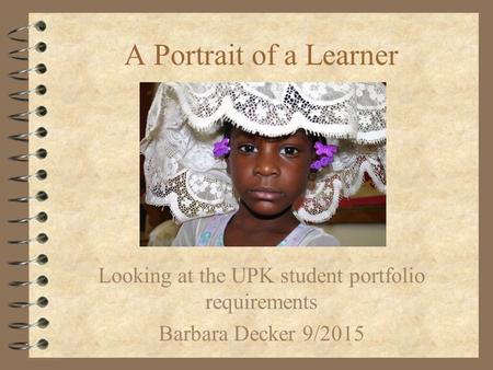 A Portrait of a Learner Looking at the UPK student portfolio requirements Barbara Decker 9/2015.