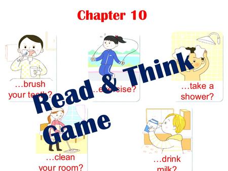 Chapter 10 …brush your teeth? …exercise? …take a shower? …clean your room? …drink milk? Read & Think Game.