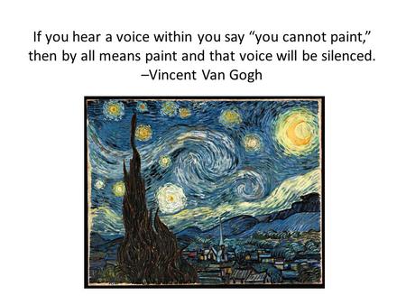 If you hear a voice within you say “you cannot paint,” then by all means paint and that voice will be silenced. –Vincent Van Gogh.