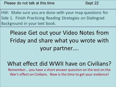 Please do not talk at this timeSept 22 HW: Make sure you are done with your map questions for Side 1. Finish Practicing Reading Strategies on Stalingrad.