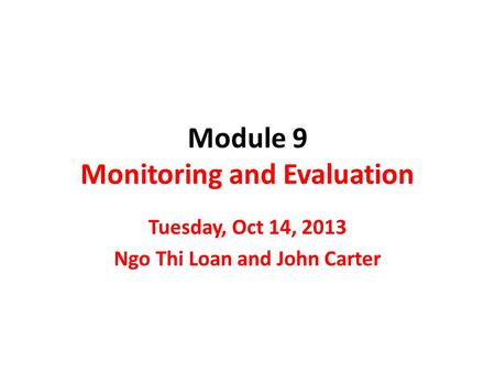 Module 9 Monitoring and Evaluation Tuesday, Oct 14, 2013 Ngo Thi Loan and John Carter.