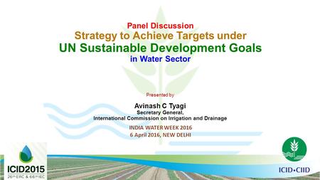 Panel Discussion Strategy to Achieve Targets under UN Sustainable Development Goals in Water Sector Presented by Avinash C Tyagi Secretary General, International.