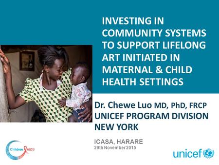 INVESTING IN COMMUNITY SYSTEMS TO SUPPORT LIFELONG ART INITIATED IN MATERNAL & CHILD HEALTH SETTINGS Dr. Chewe Luo MD, PhD, FRCP UNICEF PROGRAM DIVISION.