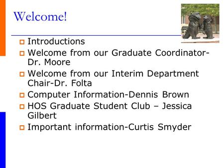 Welcome!  Introductions  Welcome from our Graduate Coordinator- Dr. Moore  Welcome from our Interim Department Chair-Dr. Folta  Computer Information-Dennis.