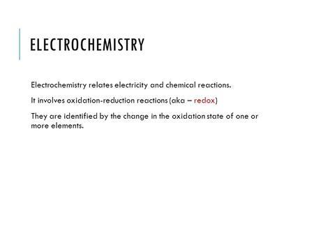 ELECTROCHEMISTRY Electrochemistry relates electricity and chemical reactions. It involves oxidation-reduction reactions (aka – redox) They are identified.