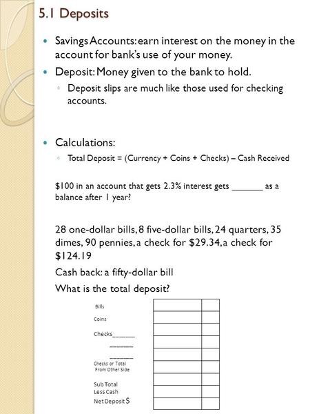 5.1 Deposits Savings Accounts: earn interest on the money in the account for bank’s use of your money. Deposit: Money given to the bank to hold. ◦ Deposit.