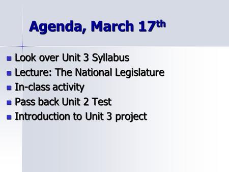 Agenda, March 17 th Look over Unit 3 Syllabus Look over Unit 3 Syllabus Lecture: The National Legislature Lecture: The National Legislature In-class activity.